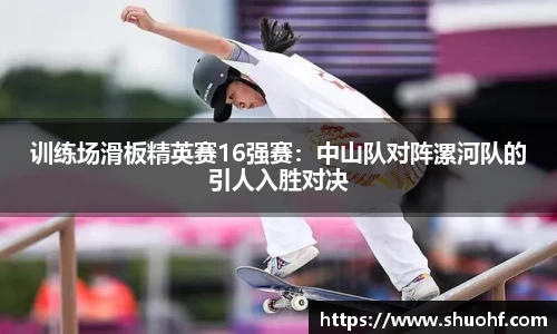 训练场滑板精英赛16强赛：中山队对阵漯河队的引人入胜对决